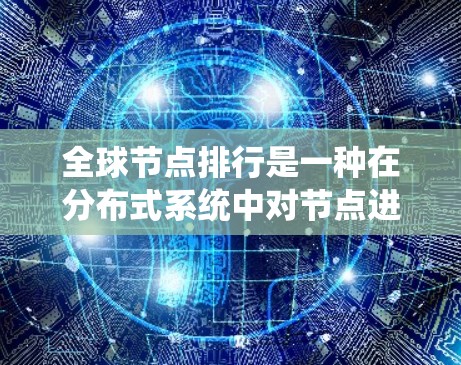 全球节点排行是一种在分布式系统中对节点进行排序和管理的策略，旨在优化系统的性能、容错性和高可用性。以下是对全球节点排行的详细总结