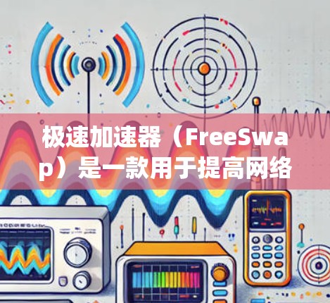极速加速器（FreeSwap）是一款用于提高网络速度的工具，主要功能包括缓存优化、流量管理、自动加速等。它旨在帮助用户在不使用额外数据的情况下快速提升网络性能。以下是关于极速加速器的最新版本信息