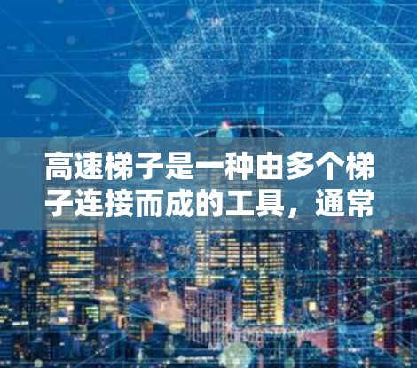高速梯子是一种由多个梯子连接而成的工具,通常用于提升或移动物体。以下是一些实用的使用技巧和注意事项 高速梯子是一种由多个梯子连接而成的工具,通常用于提升或移动物体。以下是一些实用的使用技巧和注意事项