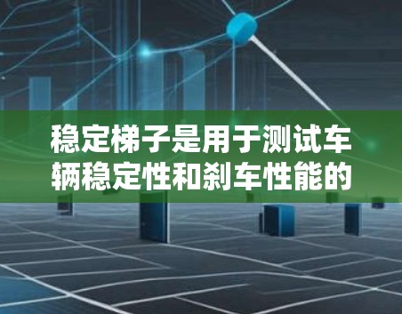 稳定梯子是用于测试车辆稳定性和刹车性能的设备,通过测量车辆在不同速度下的刹车反应时间或距离,评估车辆在稳定性和稳定性方面的表现。以下是对稳定梯子测试速度的详细说明 稳定梯子是用于测试车辆稳定性和刹车性能的设备,通过测量车辆在不同速度下的刹车反应时间或距离,评估车辆在稳定性和稳定性方面的表现。以下是对稳定梯子测试速度的详细说明
