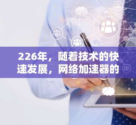 226年，随着技术的快速发展，网络加速器的市场也在不断演变。226年推荐的网络加速器可以根据用户的具体需求和技术水平选择，以下是一些推荐的网络加速器，并结合226年的趋势进行推荐