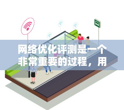 网络优化评测是一个非常重要的过程，用于评估网站在搜索引擎中的排名、用户体验以及内容的质量。以下是一些关于网络优化评测的步骤和建议