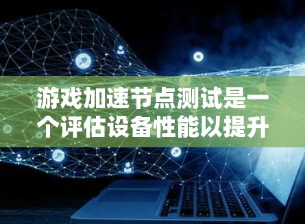 游戏加速节点测试是一个评估设备性能以提升游戏体验的重要工具。以下是对该测试的详细分析和总结