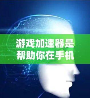 游戏加速器是帮助你在手机上玩更好游戏的工具，它通过优化游戏性能，减少卡顿和广告，提升体验。以下是详细的步骤指南
