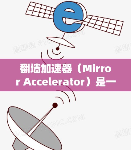 翻墙加速器（Mirror Accelerator）是一种通过技术手段绕过物理墙的加速工具，帮助用户更快访问互联网资源。以下是对翻墙加速器体验的详细分析
