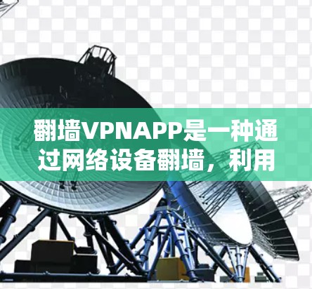 翻墙VPNAPP是一种通过网络设备翻墙，利用计算机资源访问外部网络的工具。以下是关于如何使用翻墙VPNAPP的详细步骤和考虑