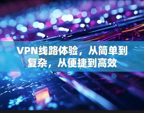 VPN线路体验，从简单到复杂，从便捷到高效