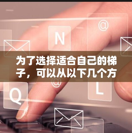 为了选择适合自己的梯子，可以从以下几个方面进行深入研究和权衡