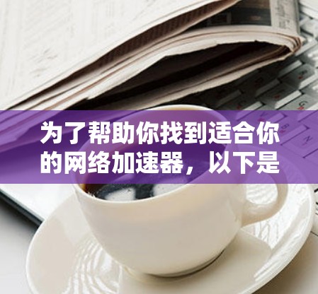 为了帮助你找到适合你的网络加速器，以下是一个分步骤的指南