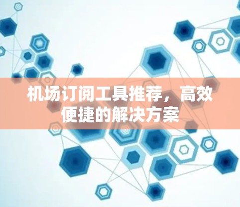机场订阅工具推荐，高效便捷的解决方案