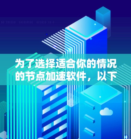 为了选择适合你的情况的节点加速软件,以下是一个有条理的推荐方案