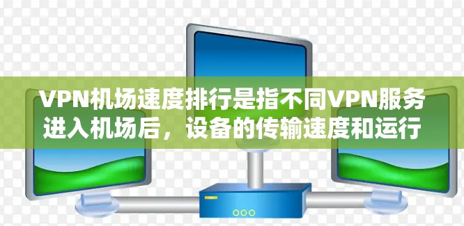 VPN机场速度排行是指不同VPN服务进入机场后，设备的传输速度和运行效率。以下是根据可靠的资料整理的信息