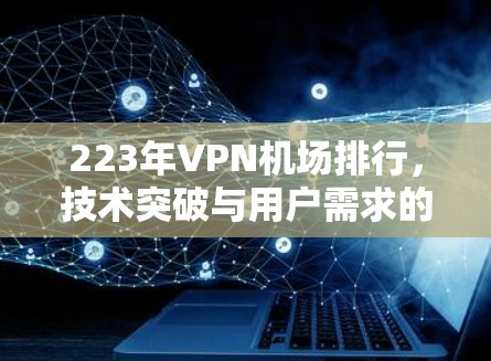 223年VPN机场排行，技术突破与用户需求的双重挑战