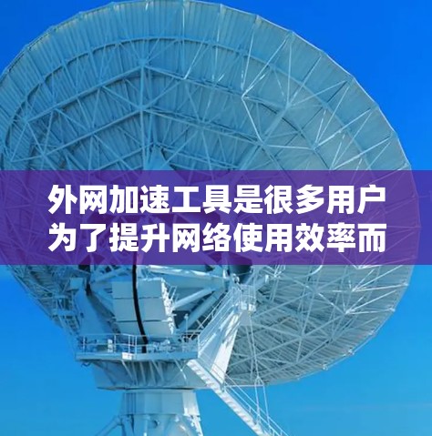 外网加速工具是很多用户为了提升网络使用效率而使用的工具,但也有一些用户在使用过程中可能会遇到问题。以下是关于外网加速工具的实用建议和小贴士 外网加速工具是很多用户为了提升网络使用效率而使用的工具,但也有一些用户在使用过程中可能会遇到问题。以下是关于外网加速工具的实用建议和小贴士
