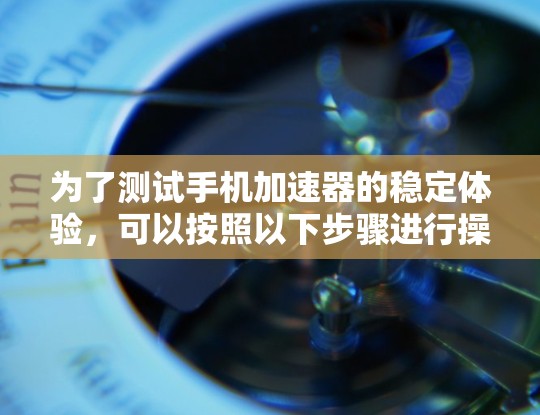 为了测试手机加速器的稳定体验，可以按照以下步骤进行操作