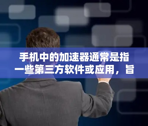 手机中的加速器通常是指一些第三方软件或应用，旨在提升手机的响应速度和稳定性。以下是一些常见的手机加速器，以及它们的特点